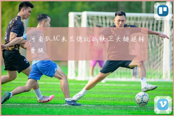 河南队AC米兰德比战铁卫头槌逆转晋级
