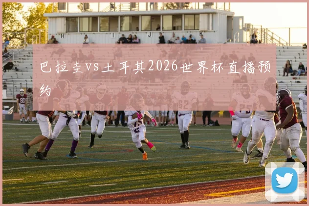 巴拉圭vs土耳其2026世界杯直播预约