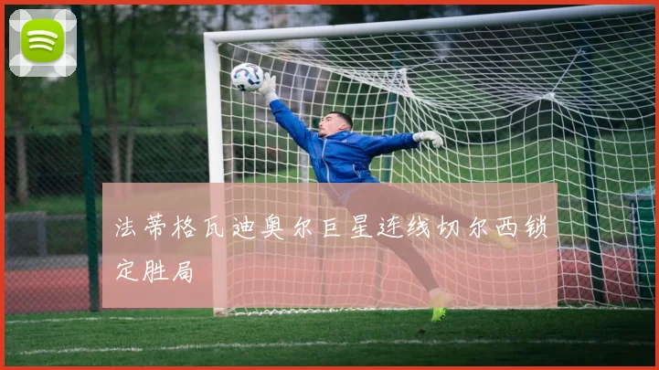 法蒂格瓦迪奥尔巨星连线切尔西锁定胜局