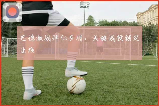 巴德激战拜仁多特,关键战役锁定出线