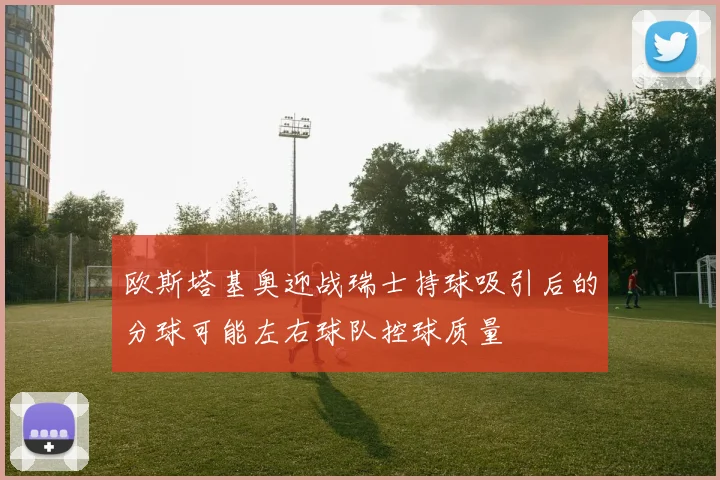 欧斯塔基奥迎战瑞士持球吸引后的分球可能左右球队控球质量