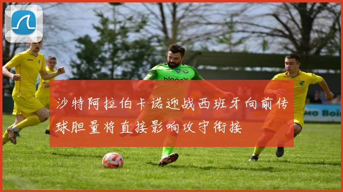 沙特阿拉伯卡诺迎战西班牙向前传球胆量将直接影响攻守衔接