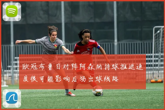 欧冠布鲁日对阵阿森纳持球推进速度很可能影响后场出球线路