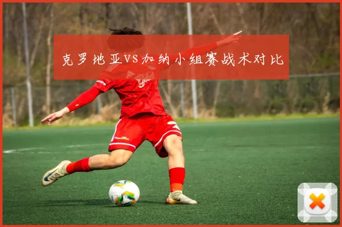 克罗地亚vs加纳小组赛战术对比