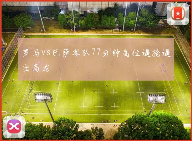 罗马vs巴萨客队77分钟高位逼抢逼出乌龙