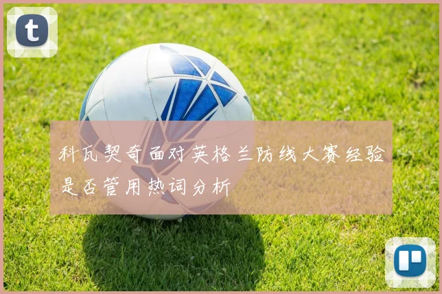 科瓦契奇面对英格兰防线大赛经验是否管用热词分析
