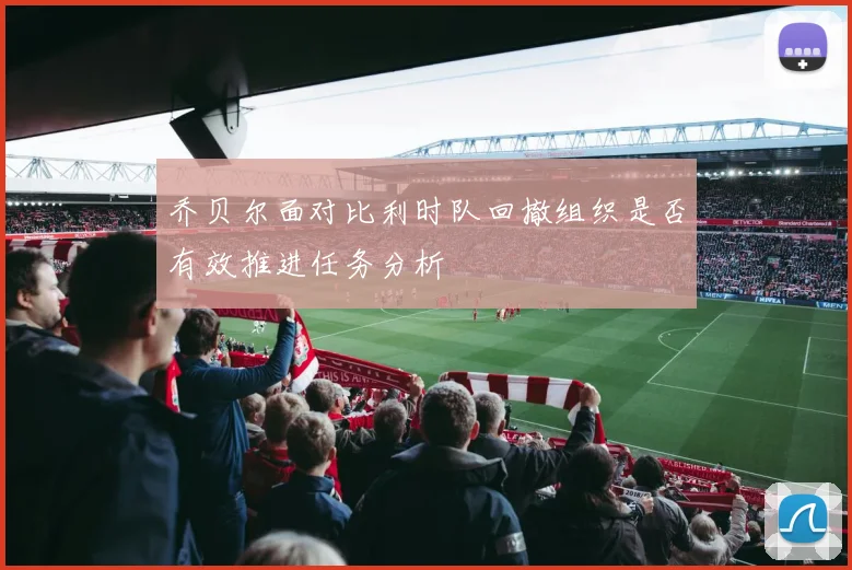 乔贝尔面对比利时队回撤组织是否有效推进任务分析