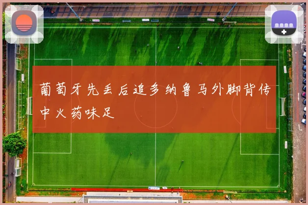 葡萄牙先丢后追多纳鲁马外脚背传中火药味足