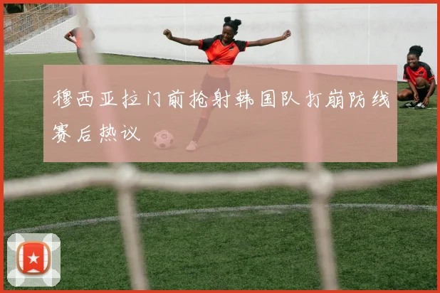 穆西亚拉门前抢射韩国队打崩防线赛后热议