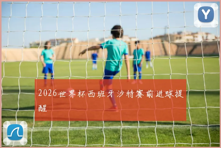 2026世界杯西班牙沙特赛前进球提醒