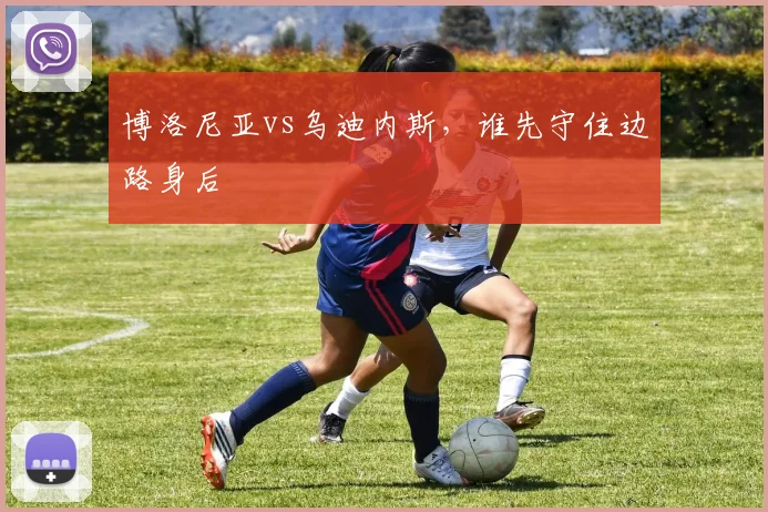 博洛尼亚vs乌迪内斯,谁先守住边路身后