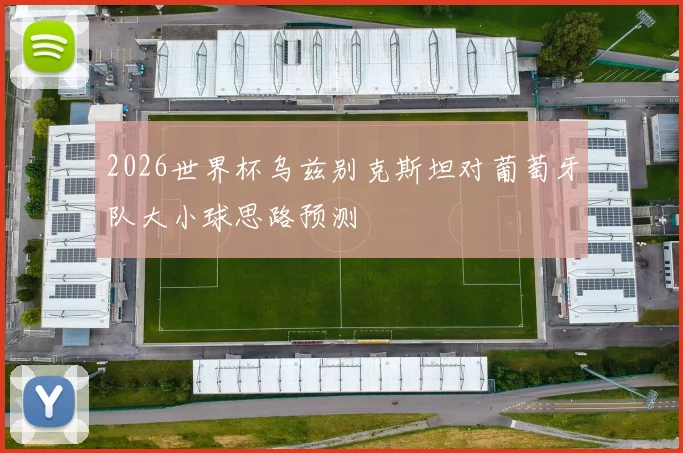 2026世界杯乌兹别克斯坦对葡萄牙队大小球思路预测