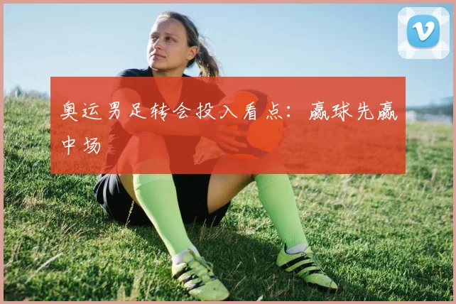 奥运男足转会投入看点：赢球先赢中场