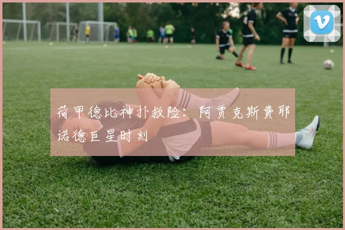 荷甲德比神扑救险：阿贾克斯费耶诺德巨星时刻