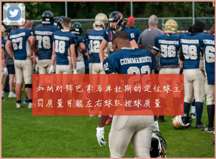 加纳对阵巴拿马库杜斯的定位球主罚质量可能左右球队控球质量