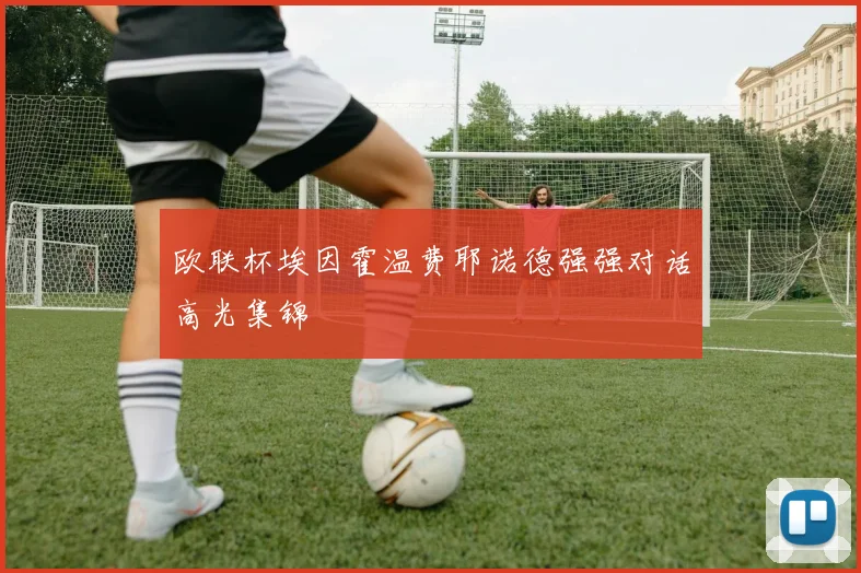 欧联杯埃因霍温费耶诺德强强对话高光集锦
