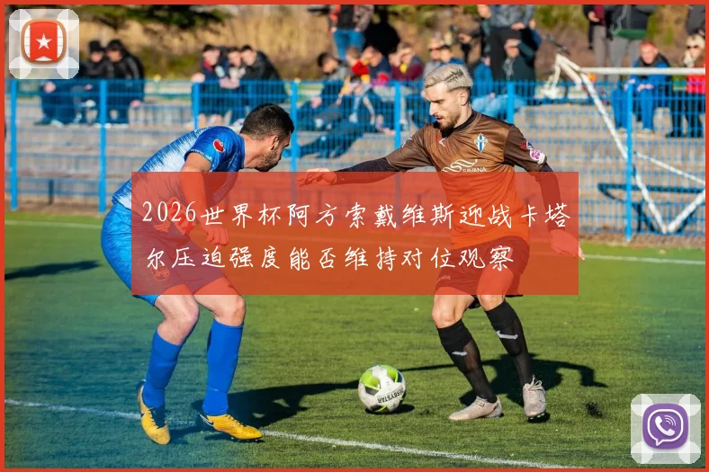 2026世界杯阿方索戴维斯迎战卡塔尔压迫强度能否维持对位观察