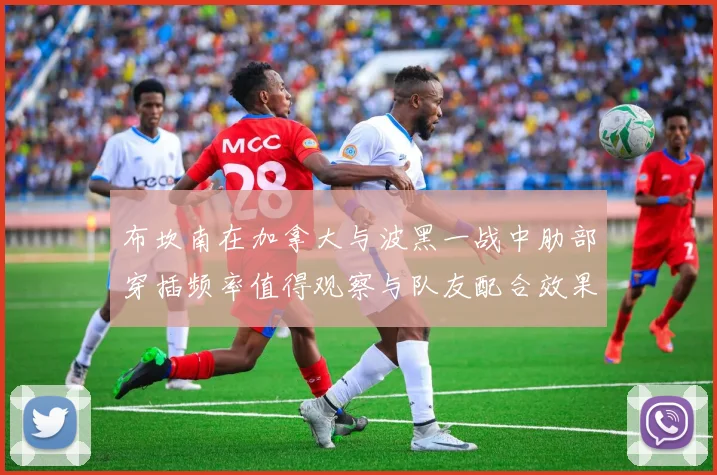 布坎南在加拿大与波黑一战中肋部穿插频率值得观察与队友配合效果