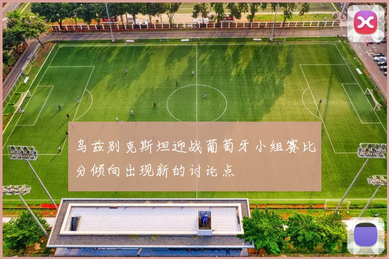 乌兹别克斯坦迎战葡萄牙小组赛比分倾向出现新的讨论点