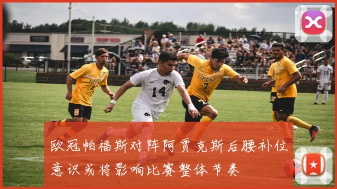 欧冠帕福斯对阵阿贾克斯后腰补位意识或将影响比赛整体节奏