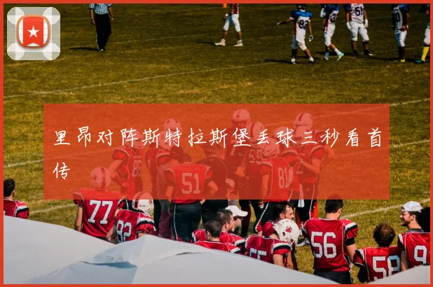 里昂对阵斯特拉斯堡丢球三秒看首传