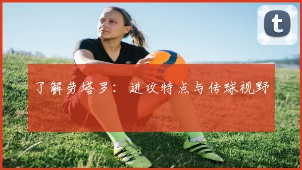 了解劳塔罗：进攻特点与传球视野