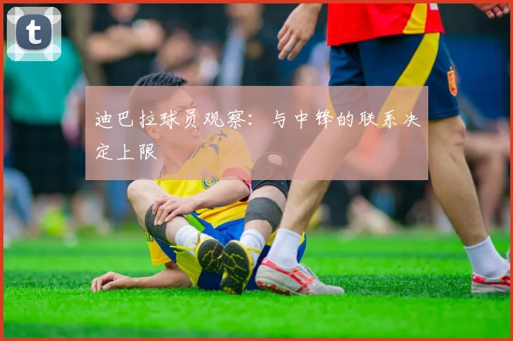 迪巴拉球员观察:与中锋的联系决定上限