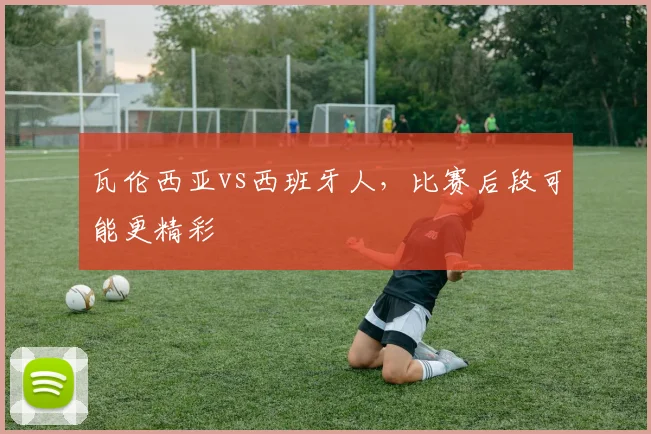 瓦伦西亚vs西班牙人,比赛后段可能更精彩