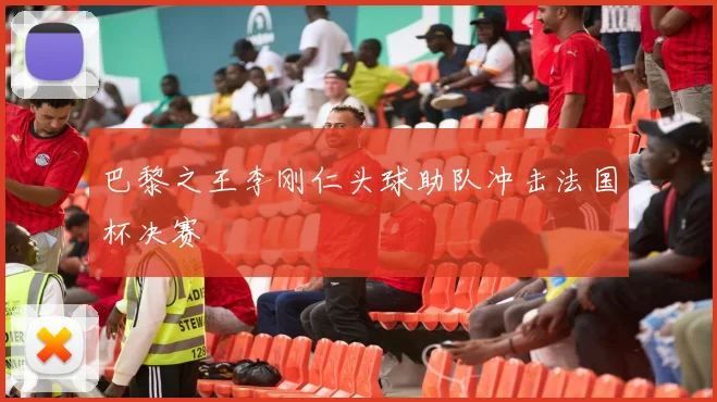 巴黎之王李刚仁头球助队冲击法国杯决赛