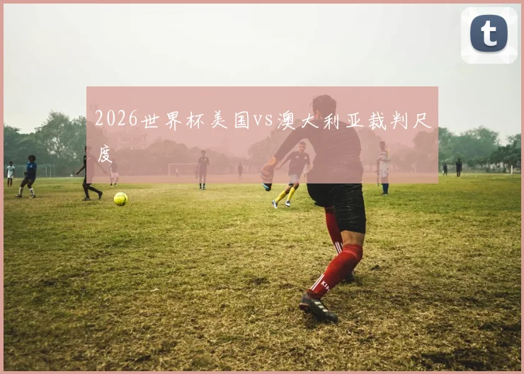 2026世界杯美国vs澳大利亚裁判尺度