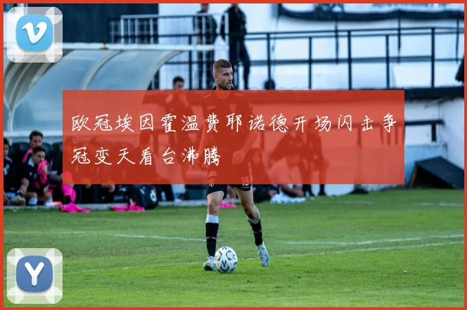 欧冠埃因霍温费耶诺德开场闪击争冠变天看台沸腾