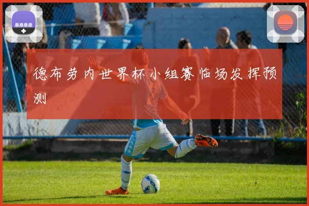 德布劳内世界杯小组赛临场发挥预测