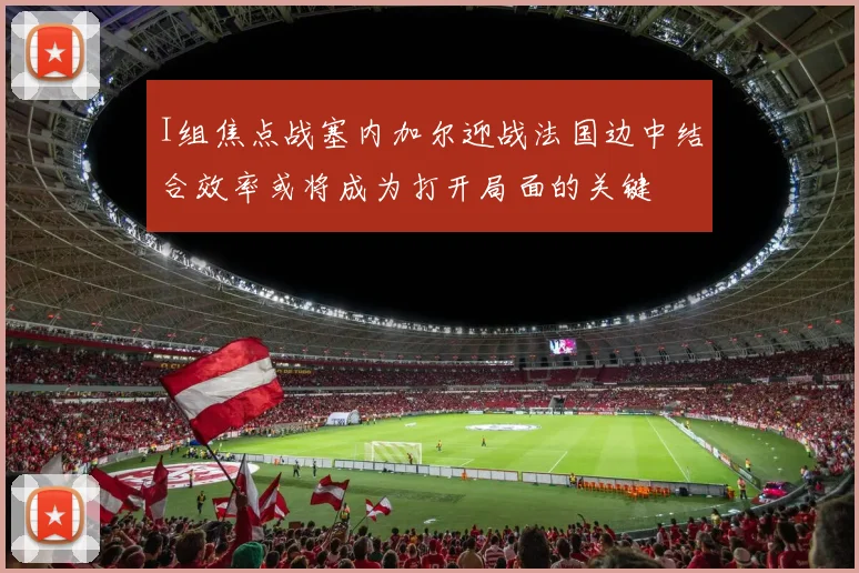 I组焦点战塞内加尔迎战法国边中结合效率或将成为打开局面的关键