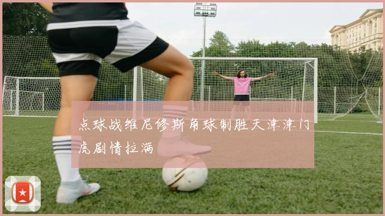 点球战维尼修斯角球制胜天津津门虎剧情拉满