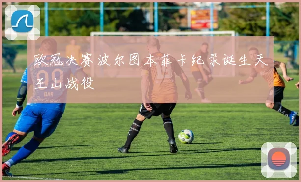 欧冠决赛波尔图本菲卡纪录诞生天王山战役