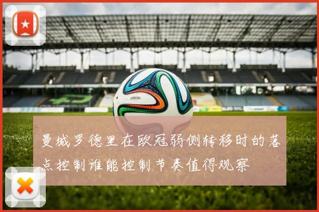 曼城罗德里在欧冠弱侧转移时的落点控制谁能控制节奏值得观察