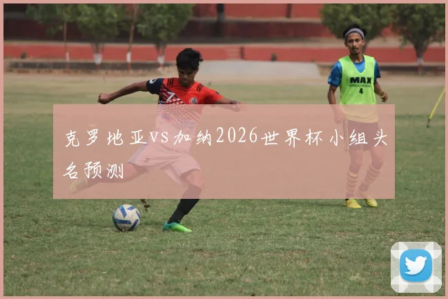 克罗地亚vs加纳2026世界杯小组头名预测