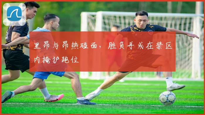 里昂与昂热碰面,胜负手或在禁区内掩护跑位