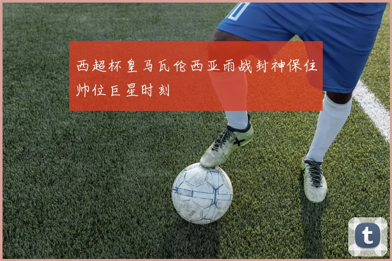 西超杯皇马瓦伦西亚雨战封神保住帅位巨星时刻
