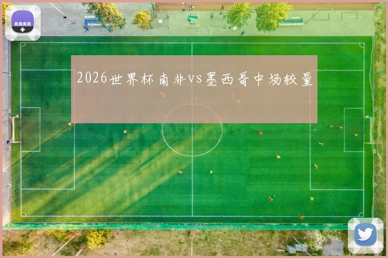 2026世界杯南非vs墨西哥中场较量