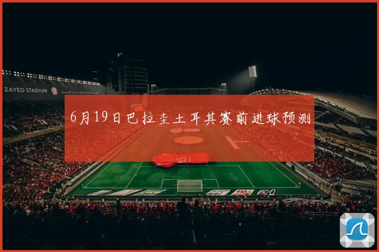 6月19日巴拉圭土耳其赛前进球预测