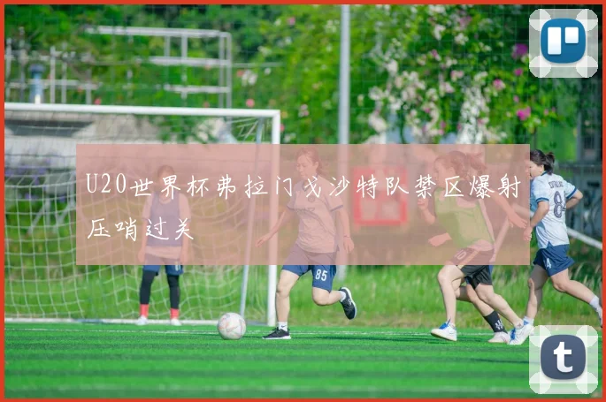 U20世界杯弗拉门戈沙特队禁区爆射压哨过关