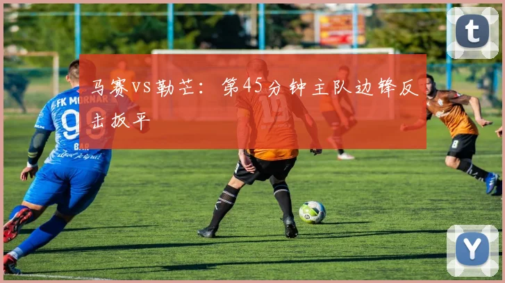 马赛vs勒芒:第45分钟主队边锋反击扳平