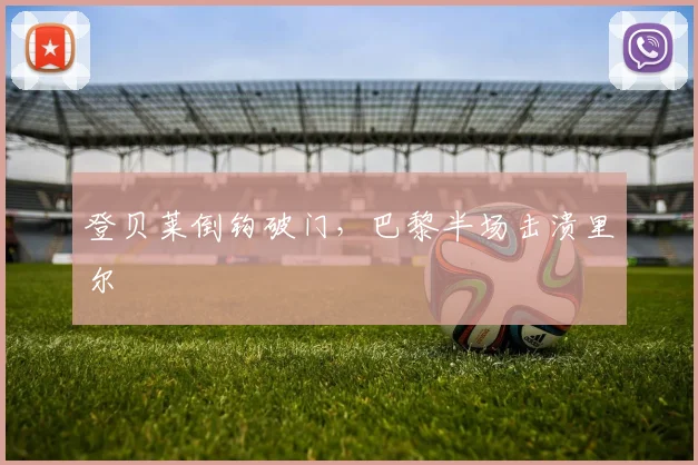 登贝莱倒钩破门，巴黎半场击溃里尔