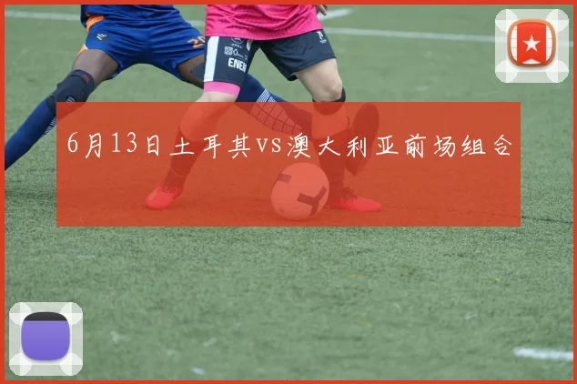 6月13日土耳其vs澳大利亚前场组合
