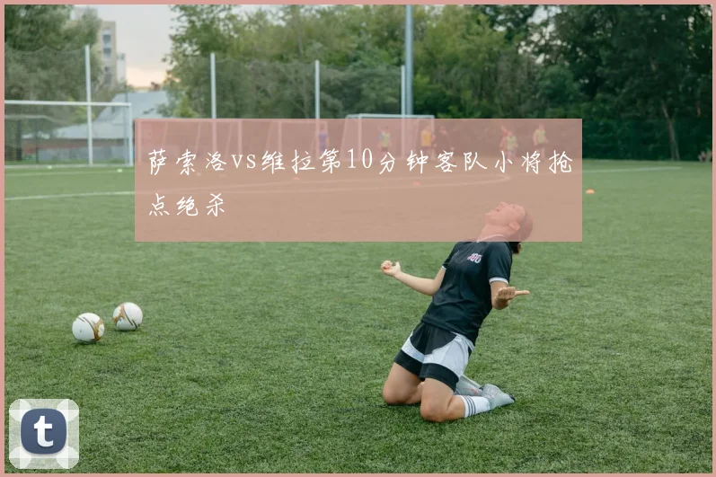 萨索洛vs维拉第10分钟客队小将抢点绝杀