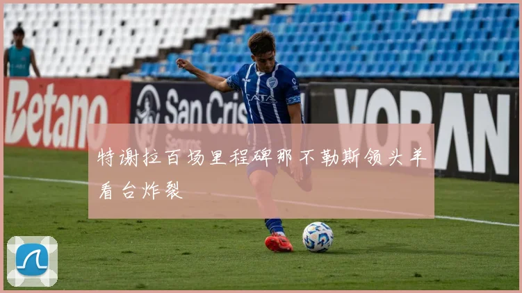 特谢拉百场里程碑那不勒斯领头羊看台炸裂