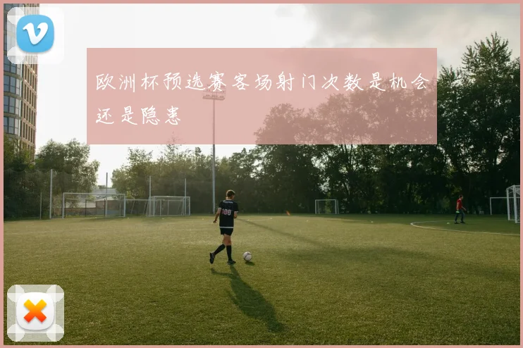 欧洲杯预选赛客场射门次数是机会还是隐患