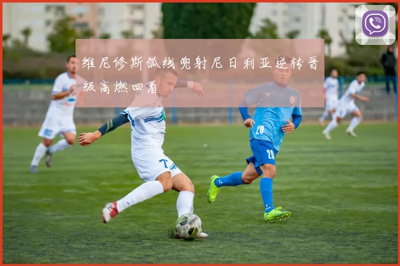 维尼修斯弧线兜射尼日利亚逆转晋级高燃回看