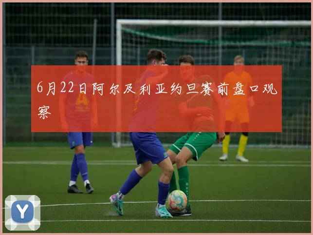 6月22日阿尔及利亚约旦赛前盘口观察
